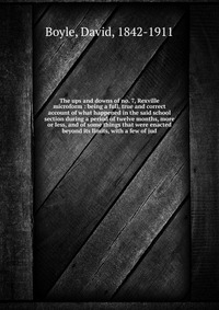 The ups and downs of no. 7, Rexville microform : being a full, true and correct account of what happened in the said school section during a period of twelve months, more or less, and of some