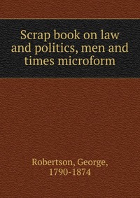 Scrap book on law and politics, men and times microform