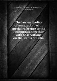 The law and policy of annexation, with special reference to the Philippines, together with observations on the status of Cuba