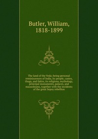 The land of the Veda; being personal reminiscences of India, its people, castes, thugs, and fakirs, its religions, mythology, principal monuments, palaces, and mausoleums, together with the i