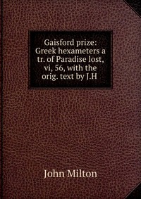 Gaisford prize: Greek hexameters a tr. of Paradise lost, vi, 56, with the orig. text by J.H