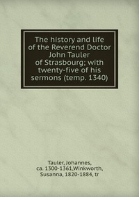 The history and life of the Reverend Doctor John Tauler of Strasbourg; with twenty-five of his sermons (temp. 1340)