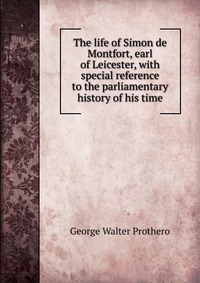 The life of Simon de Montfort, earl of Leicester, with special reference to the parliamentary history of his time