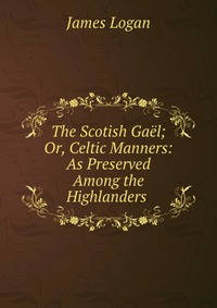 The Scotish Gael; Or, Celtic Manners: As Preserved Among the Highlanders