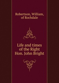 Life and times of the Right Hon. John Bright