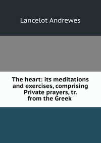 The heart: its meditations and exercises, comprising Private prayers, tr. from the Greek