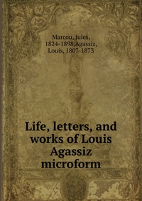 Life, letters, and works of Louis Agassiz microform