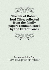 The life of Robert, lord Clive; collected from the family papers communicated by the Earl of Powis