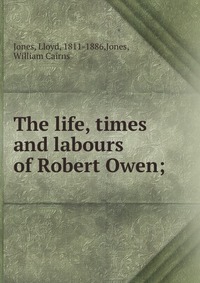 The life, times and labours of Robert Owen;