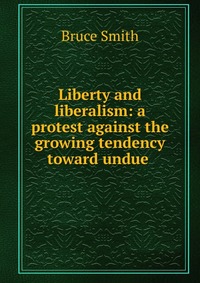 Liberty and liberalism: a protest against the growing tendency toward undue