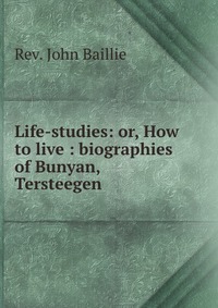 Life-studies: or, How to live : biographies of Bunyan, Tersteegen