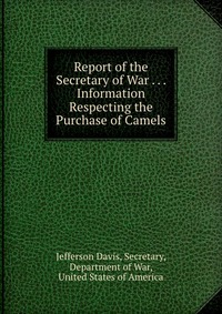 Report of the Secretary of War . . . Information Respecting the Purchase of Camels