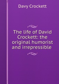 The life of David Crockett: the original humorist and irrepressible