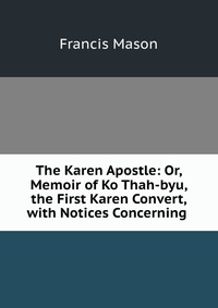 The Karen Apostle: Or, Memoir of Ko Thah-byu, the First Karen Convert, with Notices Concerning