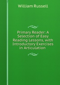 Primary Reader: A Selection of Easy Reading Lessons, with Introductory Exercises in Articulation