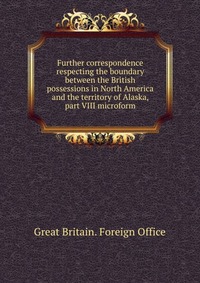 Further correspondence respecting the boundary between the British possessions in North America and the territory of Alaska, part VIII microform