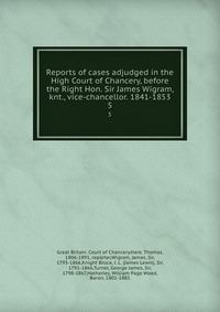 Reports of cases adjudged in the High Court of Chancery, before the Right Hon. Sir James Wigram, knt., vice-chancellor. 1841-1853