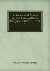 Lectures and Essays by the Late William Kingdon Clifford, F.R.S