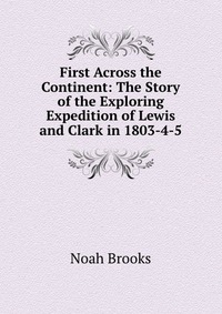 First Across the Continent: The Story of the Exploring Expedition of Lewis and Clark in 1803-4-5