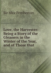 Love, the Harvester: Being a Story of the Gleaners in the Winter of the Year, and of Those that