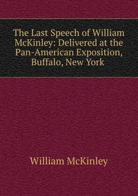 The Last Speech of William McKinley: Delivered at the Pan-American Exposition, Buffalo, New York