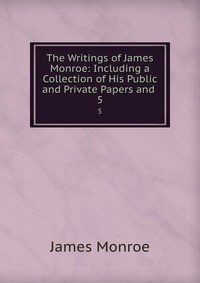 The Writings of James Monroe: Including a Collection of His Public and Private Papers and