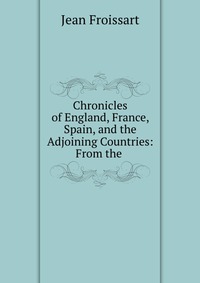 Chronicles of England, France, Spain, and the Adjoining Countries: From the