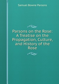 Parsons on the Rose: A Treatise on the Propagation, Culture, and History of the Rose