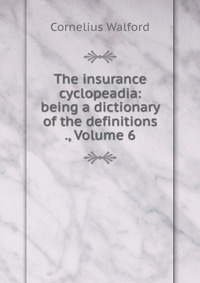 The insurance cyclopeadia: being a dictionary of the definitions ., Volume 6