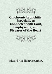 On chronic bronchitis: Especially as Connected with Gout, Emphysema, and Diseases of the Heart