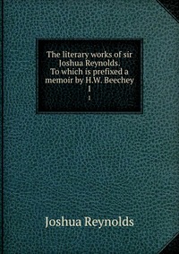 The literary works of sir Joshua Reynolds. To which is prefixed a memoir by H.W. Beechey