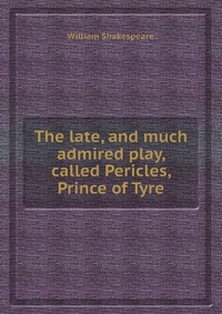 The late, and much admired play, called Pericles, Prince of Tyre