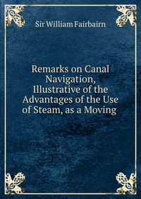 Remarks on Canal Navigation, Illustrative of the Advantages of the Use of Steam, as a Moving