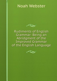 Rudiments of English Grammar: Being an Abridgment of the Improved Grammar of the English Language