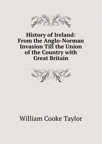 History of Ireland: From the Anglo-Norman Invasion Till the Union of the Country with Great Britain