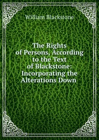 The Rights of Persons, According to the Text of Blackstone: Incorporating the Alterations Down