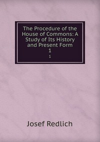 The Procedure of the House of Commons: A Study of Its History and Present Form