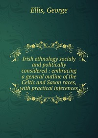 Irish ethnology socialy and politically considered : embracing a general outline of the Celtic and Saxon races, with practical inferences