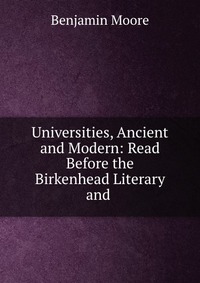 Universities, Ancient and Modern: Read Before the Birkenhead Literary and