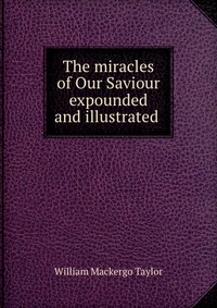 The miracles of Our Saviour expounded and illustrated