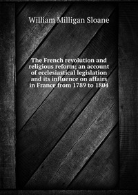 The French revolution and religious reform; an account of ecclesiastical legislation and its influence on affairs in France from 1789 to 1804