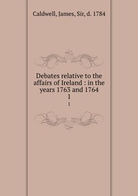 Debates relative to the affairs of Ireland : in the years 1763 and 1764