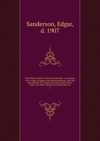 The British empire at home and abroad : an account of its origin, progress and present position, with full descriptions of Canada, Australia, South Africa, India, and other colonies and depen