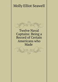 Twelve Naval Captains: Being a Record of Certain Americans who Made