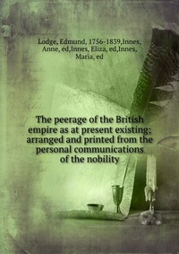 The peerage of the British empire as at present existing; arranged and printed from the personal communications of the nobility