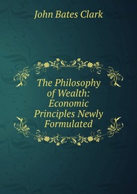 The Philosophy of Wealth: Economic Principles Newly Formulated