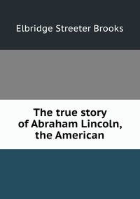 The true story of Abraham Lincoln, the American