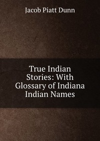 True Indian Stories: With Glossary of Indiana Indian Names