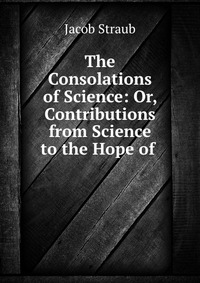 The Consolations of Science: Or, Contributions from Science to the Hope of