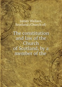 The constitution and law of the Church of Scotland, by a member of the